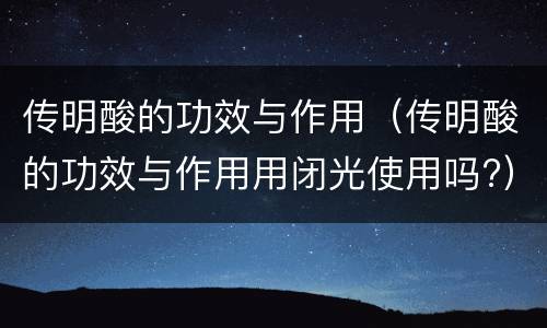 传明酸的功效与作用（传明酸的功效与作用用闭光使用吗?）
