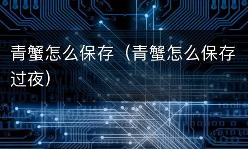 青蟹怎么保存（青蟹怎么保存过夜）