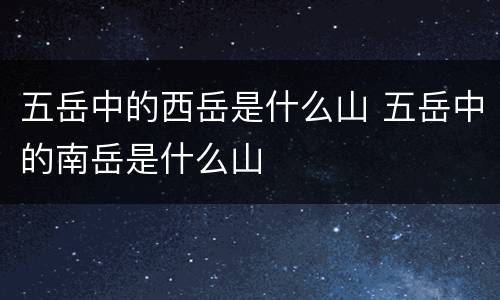 五岳中的西岳是什么山 五岳中的南岳是什么山