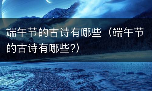 端午节的古诗有哪些（端午节的古诗有哪些?）