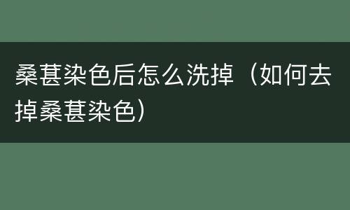 桑葚染色后怎么洗掉（如何去掉桑葚染色）