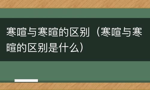 寒喧与寒暄的区别（寒喧与寒暄的区别是什么）