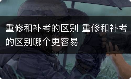 重修和补考的区别 重修和补考的区别哪个更容易
