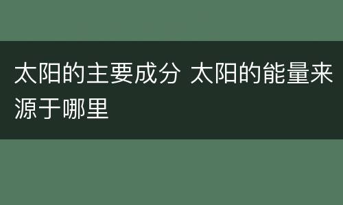 太阳的主要成分 太阳的能量来源于哪里