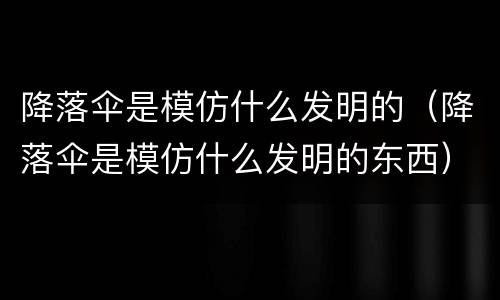 降落伞是模仿什么发明的（降落伞是模仿什么发明的东西）