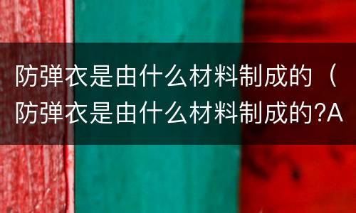 防弹衣是由什么材料制成的（防弹衣是由什么材料制成的?A:软不锈钢B:陶瓷玻璃钢）