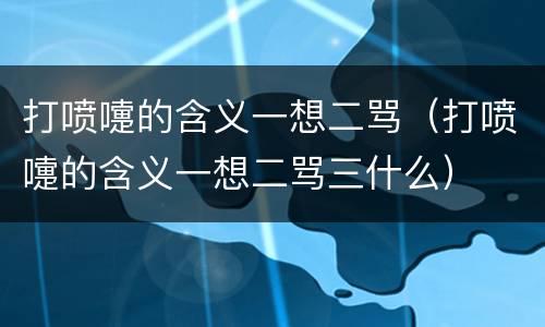 打喷嚏的含义一想二骂（打喷嚏的含义一想二骂三什么）