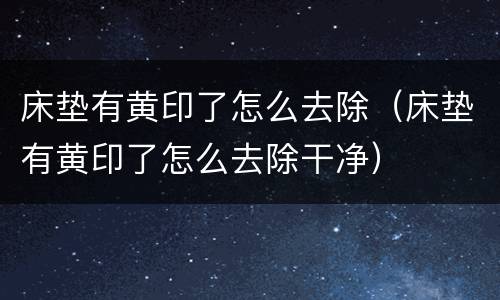 床垫有黄印了怎么去除（床垫有黄印了怎么去除干净）