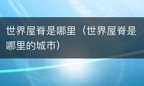 世界屋脊是哪里（世界屋脊是哪里的城市）