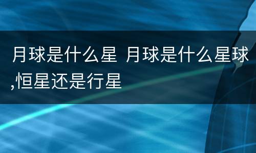 月球是什么星 月球是什么星球,恒星还是行星