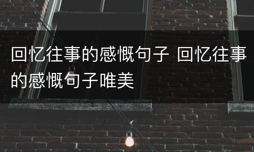 回忆往事的感慨句子 回忆往事的感慨句子唯美