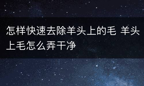 怎样快速去除羊头上的毛 羊头上毛怎么弄干净
