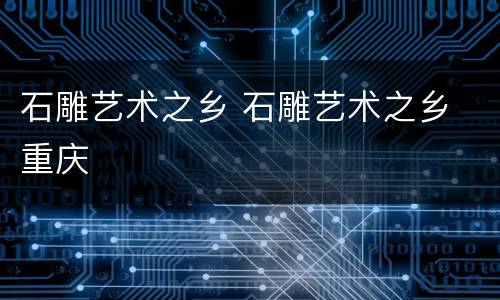 石雕艺术之乡 石雕艺术之乡 重庆