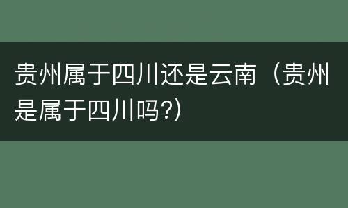 贵州属于四川还是云南（贵州是属于四川吗?）