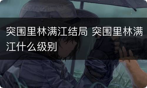 突围里林满江结局 突围里林满江什么级别