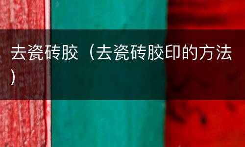 去瓷砖胶（去瓷砖胶印的方法）