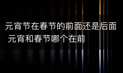 元宵节在春节的前面还是后面 元宵和春节哪个在前