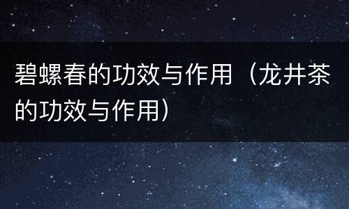 碧螺春的功效与作用（龙井茶的功效与作用）