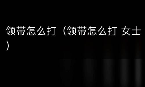 领带怎么打（领带怎么打 女士）