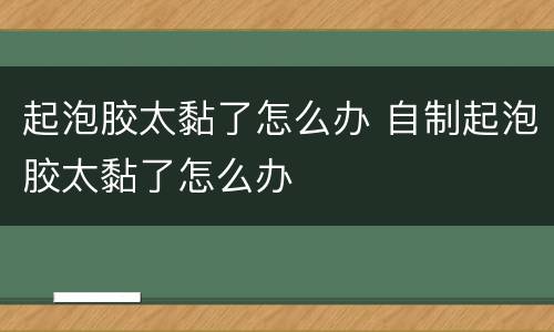 起泡胶太黏了怎么办 自制起泡胶太黏了怎么办