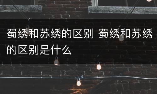 蜀绣和苏绣的区别 蜀绣和苏绣的区别是什么