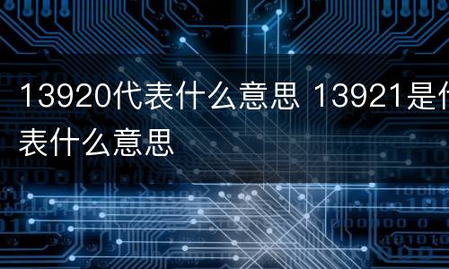 13920代表什么意思 13921是代表什么意思