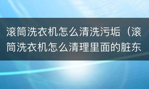 滚筒洗衣机怎么清洗污垢（滚筒洗衣机怎么清理里面的脏东西）