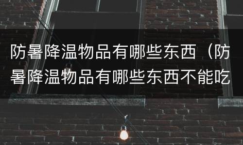 防暑降温物品有哪些东西（防暑降温物品有哪些东西不能吃）