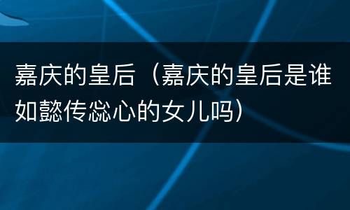 嘉庆的皇后（嘉庆的皇后是谁如懿传惢心的女儿吗）