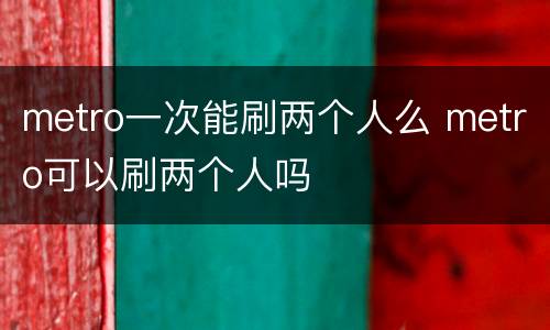 metro一次能刷两个人么 metro可以刷两个人吗