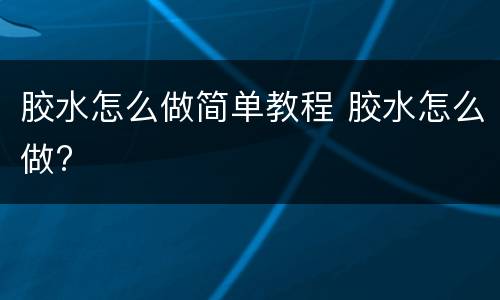 胶水怎么做简单教程 胶水怎么做?