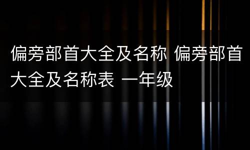 偏旁部首大全及名称 偏旁部首大全及名称表 一年级
