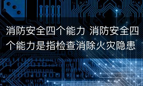 消防安全四个能力 消防安全四个能力是指检查消除火灾隐患能力扑救初起