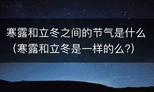 寒露和立冬之间的节气是什么（寒露和立冬是一样的么?）