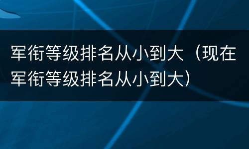 军衔等级排名从小到大（现在军衔等级排名从小到大）