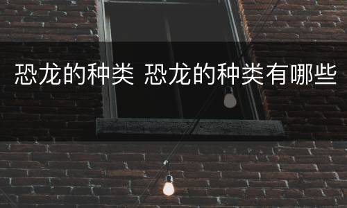 恐龙的种类 恐龙的种类有哪些