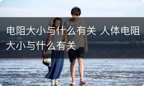 电阻大小与什么有关 人体电阻大小与什么有关