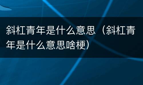 斜杠青年是什么意思（斜杠青年是什么意思啥梗）