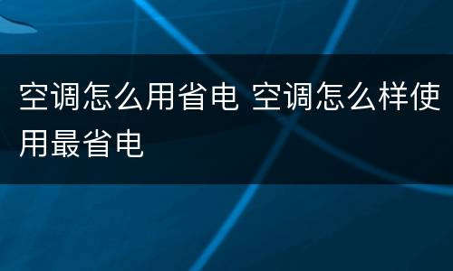空调怎么用省电 空调怎么样使用最省电