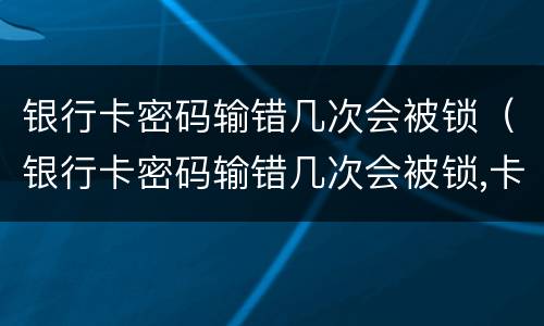 银行卡密码输错几次会被锁（银行卡密码输错几次会被锁,卡里钱会被扣吗）