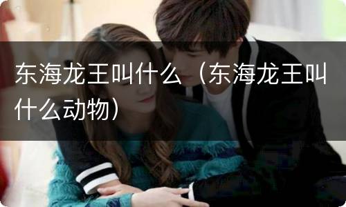 东海龙王叫什么（东海龙王叫什么动物）
