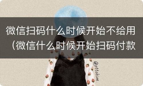 微信扫码什么时候开始不给用（微信什么时候开始扫码付款）