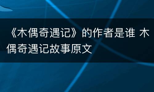 《木偶奇遇记》的作者是谁 木偶奇遇记故事原文