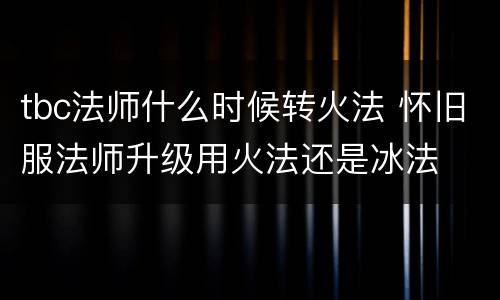 tbc法师什么时候转火法 怀旧服法师升级用火法还是冰法