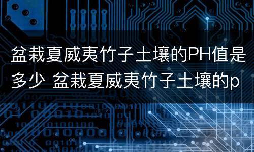 盆栽夏威夷竹子土壤的PH值是多少 盆栽夏威夷竹子土壤的ph值是多少合适