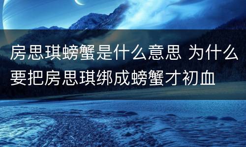 房思琪螃蟹是什么意思 为什么要把房思琪绑成螃蟹才初血