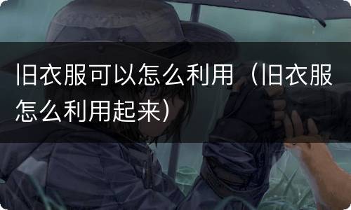 旧衣服可以怎么利用（旧衣服怎么利用起来）