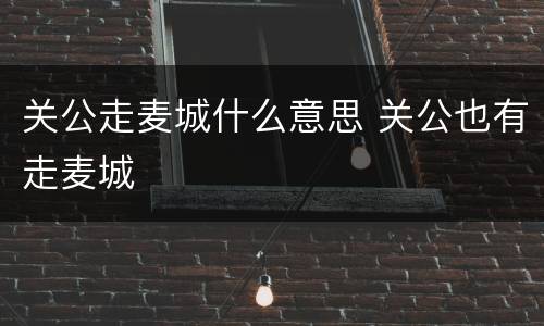 关公走麦城什么意思 关公也有走麦城