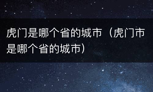 虎门是哪个省的城市（虎门市是哪个省的城市）