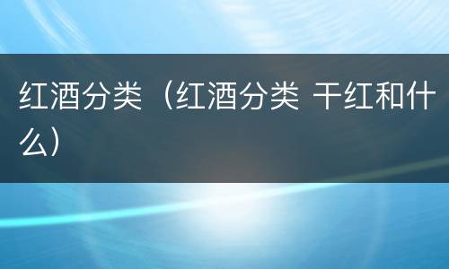红酒分类（红酒分类 干红和什么）